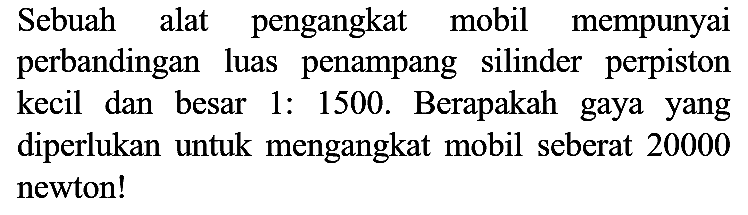 Sebuah alat pengangkat mobil mempunyai perbandingan luas penampang silinder perpiston kecil dan besar 1: 1500. Berapakah gaya yang diperlukan untuk mengangkat mobil seberat 20000 newton!