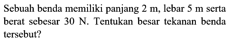 Sebuah benda memiliki panjang  2 m , lebar  5 m  serta berat sebesar  30 N . Tentukan besar tekanan benda tersebut?