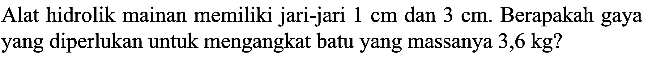 Alat hidrolik mainan memiliki jari-jari  1 cm  dan  3 cm . Berapakah gaya yang diperlukan untuk mengangkat batu yang massanya  3,6 kg  ?