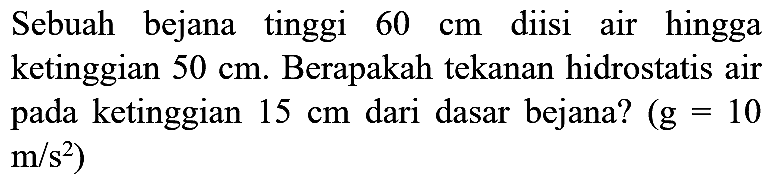 Sebuah bejana tinggi  60 cm  diisi air hingga ketinggian  50 cm . Berapakah tekanan hidrostatis air pada ketinggian  15 cm  dari dasar bejana? (  g=10   m / s^(2)  )