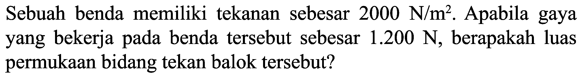 Sebuah benda memiliki tekanan sebesar  2000 ~N / m^(2) . Apabila gaya yang bekerja pada benda tersebut sebesar  1.200 ~N , berapakah luas permukaan bidang tekan balok tersebut?