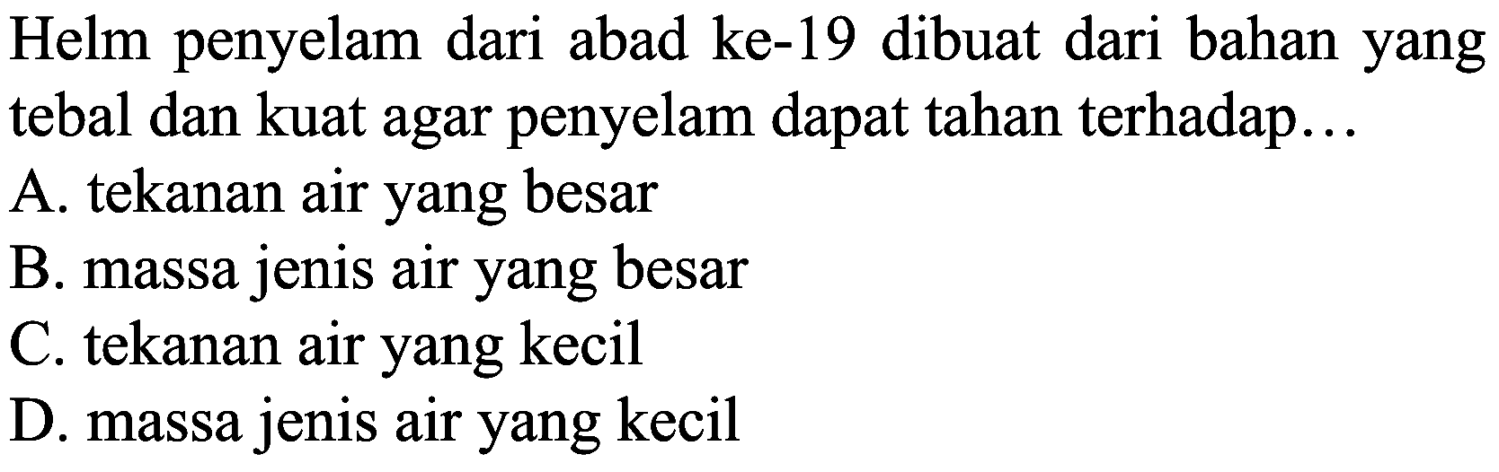 Helm penyelam dari abad ke-19 dibuat dari bahan yang tebal dan kuat agar penyelam dapat tahan terhadap...
A. tekanan air yang besar
B. massa jenis air yang besar
C. tekanan air yang kecil
D. massa jenis air yang kecil