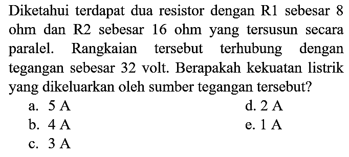 Diketahui terdapat dua resistor dengan  R 1  sebesar 8 ohm dan R2 sebesar 16 ohm yang tersusun secara paralel. Rangkaian tersebut terhubung dengan tegangan sebesar 32 volt. Berapakah kekuatan listrik yang dikeluarkan oleh sumber tegangan tersebut?