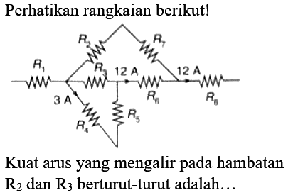 Perhatikan rangkaian berikut!
Kuat arus yang mengalir pada hambatan  R_(2)  dan  R_(3)  berturut-turut adalah...