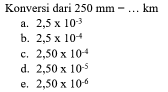 Konversi dari  250 ~mm=... km 
a.  2,5 x 10^(-3) 
b.  2,5 x 10^(-4) 
c.  2,50 x 10^(-4) 
d.  2,50 x 10^(-5) 
e.  2,50 x 10^(-6) 