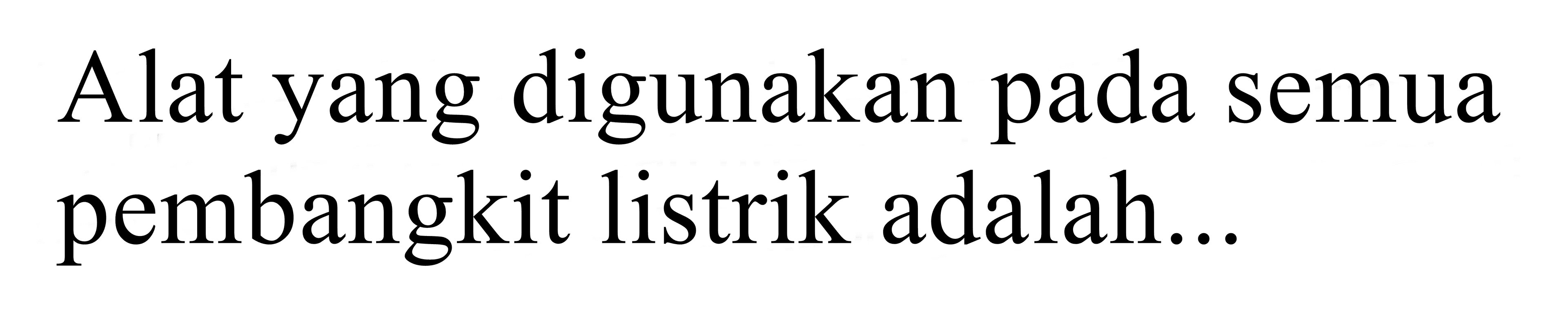 Alat yang digunakan pada semua pembangkit listrik adalah...