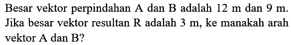 Besar vektor perpindahan A dan B adalah  12 m  dan  9 m . Jika besar vektor resultan  R  adalah  3 m , ke manakah arah vektor  A  dan  B  ?