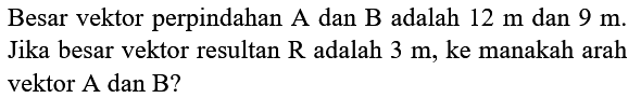 Besar vektor perpindahan A dan B adalah  12 m  dan  9 m . Jika besar vektor resultan  R  adalah  3 m , ke manakah arah vektor  A  dan  B  ?