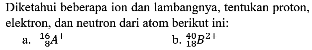 Diketahui beberapa ion dan lambangnya, tentukan proton, elektron, dan neutron dari atom berikut ini:
a.  { )_(8)^(16) A^(+) 
b.  { )_(18)^(40) B^(2+) 