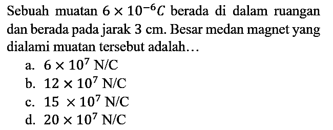 Sebuah muatan  6 x 10^(-6) C  berada di dalam ruangan dan berada pada jarak  3 cm . Besar medan magnet yang dialami muatan tersebut adalah...