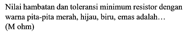 Nilai hambatan dan toleransi minimum resistor dengan warna pita-pita merah, hijau, biru, emas adalah... (M ohm)