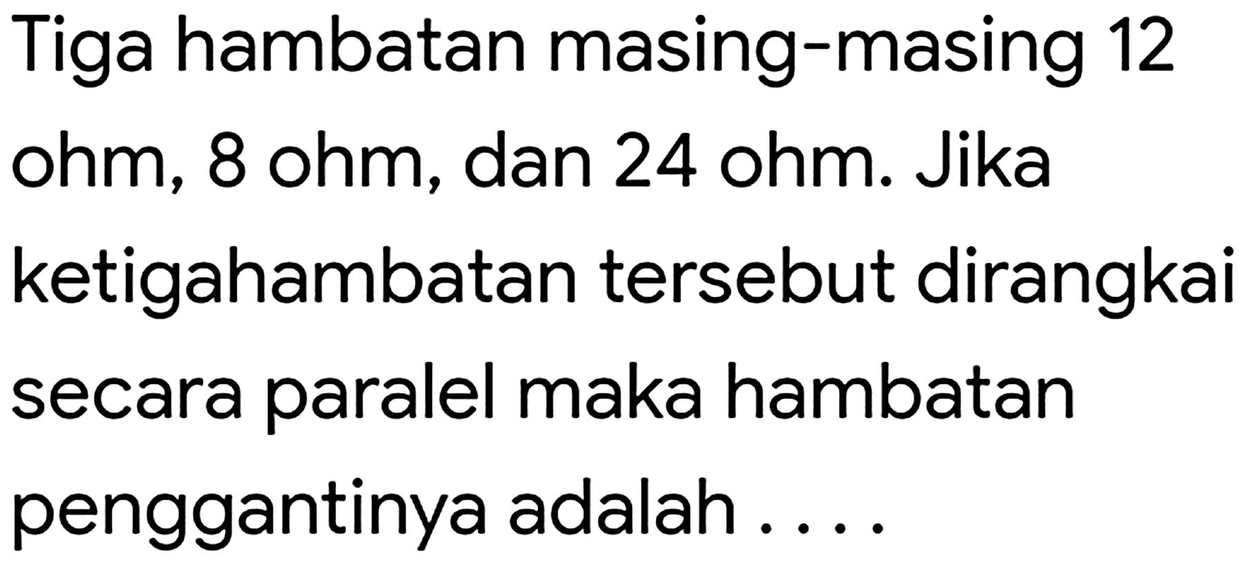 Tiga hambatan masing-masing 12 ohm, 8 ohm, dan 24 ohm. Jika ketigahambatan tersebut dirangkai secara paralel maka hambatan penggantinya adalah ....