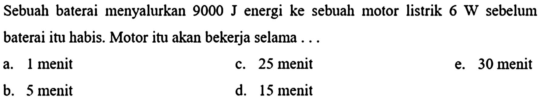 Sebuah baterai menyalurkan  9000 ~J  energi ke sebuah motor listrik 6 W sebelum baterai itu habis. Motor itu akan bekerja selama ...
a. 1 menit
c. 25 menit
e. 30 menit
b. 5 menit
d. 15 menit