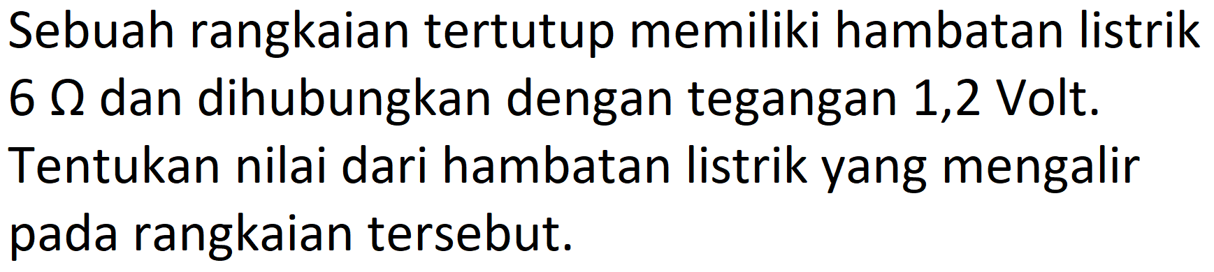 Sebuah rangkaian tertutup memiliki hambatan listrik  6 Omega  dan dihubungkan dengan tegangan 1,2 Volt. Tentukan nilai dari hambatan listrik yang mengalir pada rangkaian tersebut.