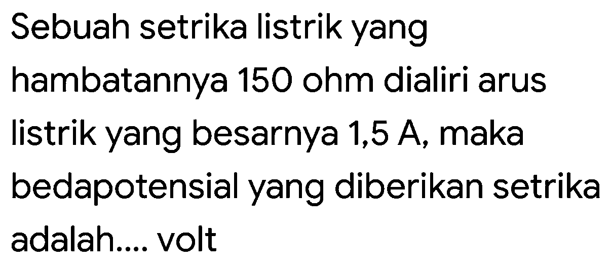 Sebuah setrika listrik yang hambatannya 150 ohm dialiri arus listrik yang besarnya 1,5 A, maka bedapotensial yang diberikan setrika adalah.... volt