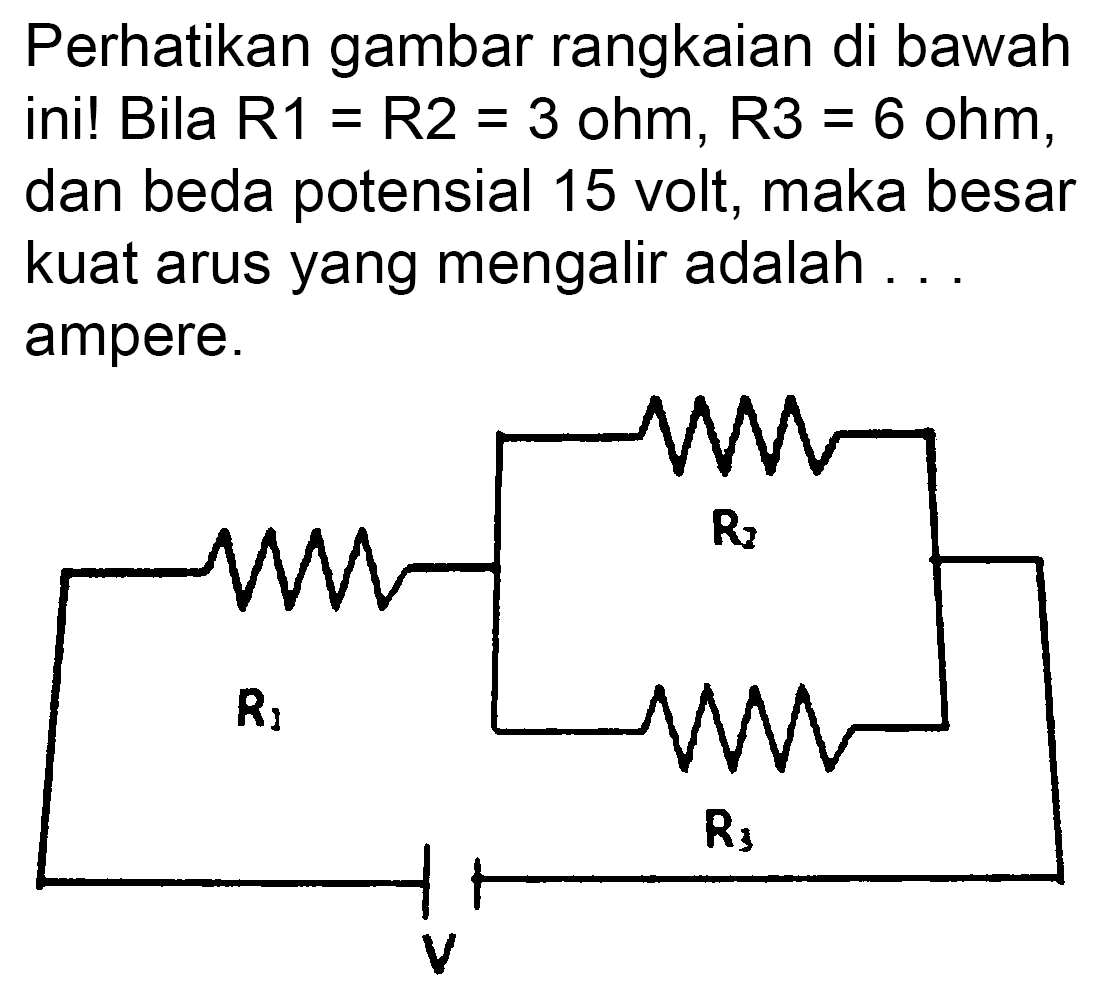 Perhatikan gambar rangkaian di bawah ini! Bila  R 1=R 2=3 ohm, R 3=6 ohm , dan beda potensial 15 volt, maka besar kuat arus yang mengalir adalah ... ampere.