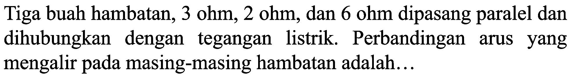 Tiga buah hambatan,  3 ohm, 2 ohm , dan  6 ohm  dipasang paralel dan dihubungkan dengan tegangan listrik. Perbandingan arus yang mengalir pada masing-masing hambatan adalah...