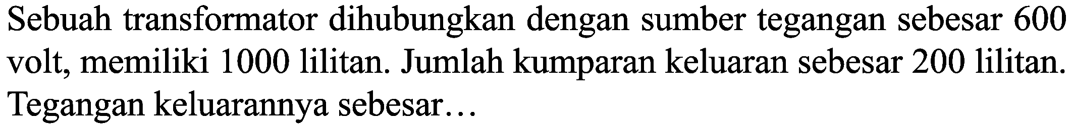 Sebuah transformator dihubungkan dengan sumber tegangan sebesar 600 volt, memiliki 1000 lilitan. Jumlah kumparan keluaran sebesar 200 lilitan. Tegangan keluarannya sebesar...