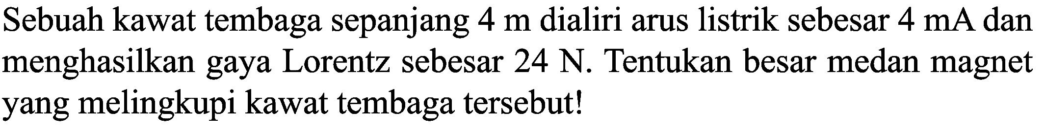 Sebuah kawat tembaga sepanjang  4 m  dialiri arus listrik sebesar  4 mA  dan menghasilkan gaya Lorentz sebesar  24 N . Tentukan besar medan magnet yang melingkupi kawat tembaga tersebut!