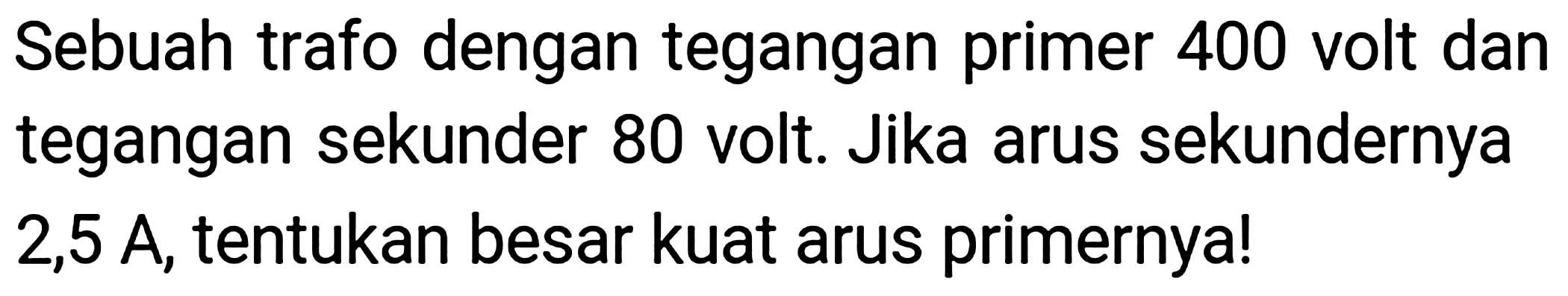 Sebuah trafo dengan tegangan primer 400 volt dan tegangan sekunder 80 volt. Jika arus sekundernya 2,5 A, tentukan besar kuat arus primernya!