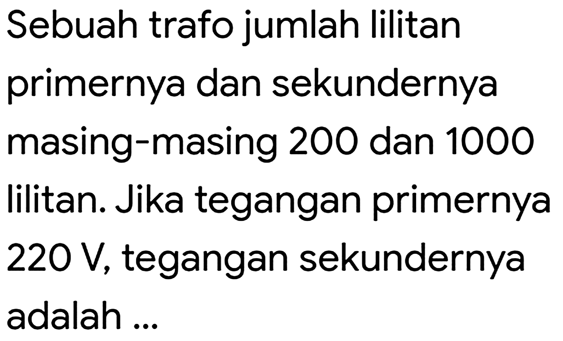 Sebuah trafo jumlah lilitan primernya dan sekundernya masing-masing 200 dan 1000 lilitan. Jika tegangan primernya  220 V , tegangan sekundernya adalah ...