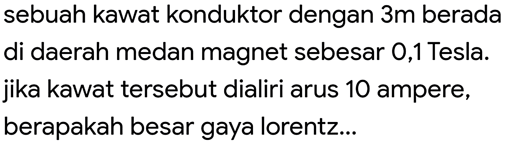 sebuah kawat konduktor dengan  3 m  berada di daerah medan magnet sebesar 0,1 Tesla. jika kawat tersebut dialiri arus 10 ampere, berapakah besar gaya lorentz...