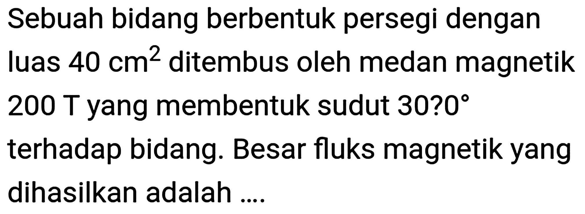 Sebuah bidang berbentuk persegi dengan luas  40 cm^(2)  ditembus oleh medan magnetik 200 T yang membentuk sudut 30 ?0掳 terhadap bidang. Besar fluks magnetik yang dihasilkan adalah ....