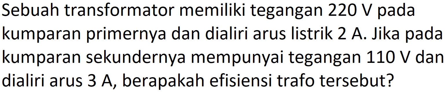 Sebuah transformator memiliki tegangan  220 V  pada kumparan primernya dan dialiri arus listrik 2 A. Jika pada kumparan sekundernya mempunyai tegangan  110 V  dan dialiri arus 3 A, berapakah efisiensi trafo tersebut?