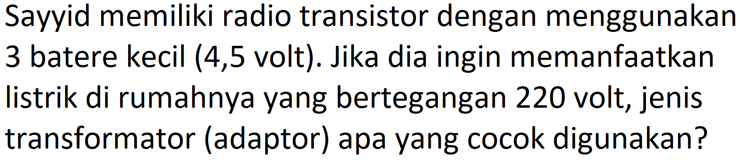 Sayyid memiliki radio transistor dengan menggunakan 3 batere kecil (4,5 volt). Jika dia ingin memanfaatkan listrik di rumahnya yang bertegangan 220 volt, jenis transformator (adaptor) apa yang cocok digunakan?