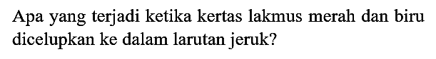 Apa yang terjadi ketika kertas lakmus merah dan biru dicelupkan ke dalam larutan jeruk?