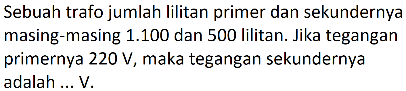 Sebuah trafo jumlah lilitan primer dan sekundernya masing-masing  1.100  dan 500 lilitan. Jika tegangan primernya  220 ~V , maka tegangan sekundernya adalah ...V.