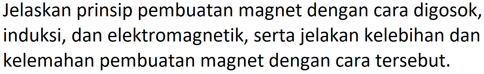 Jelaskan prinsip pembuatan magnet dengan cara digosok, induksi, dan elektromagnetik, serta jelakan kelebihan dan kelemahan pembuatan magnet dengan cara tersebut.