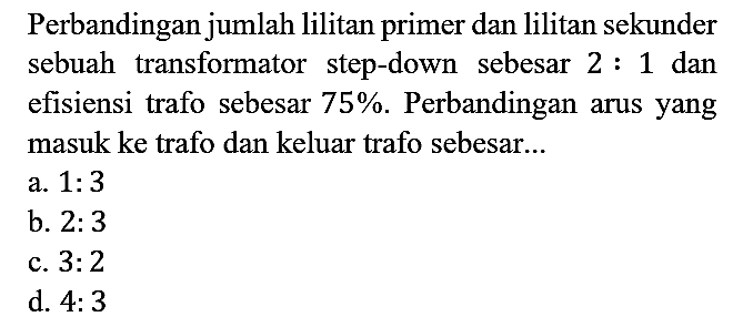 Perbandingan jumlah lilitan primer dan lilitan sekunder sebuah transformator step-down sebesar 2 : 1 dan efisiensi trafo sebesar 75%. Perbandingan arus yang masuk ke trafo dan keluar trafo sebesar...
