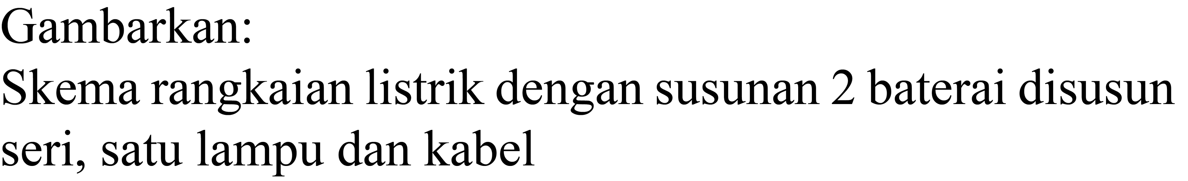 Gambarkan:
Skema rangkaian listrik dengan susunan 2 baterai disusun seri, satu lampu dan kabel