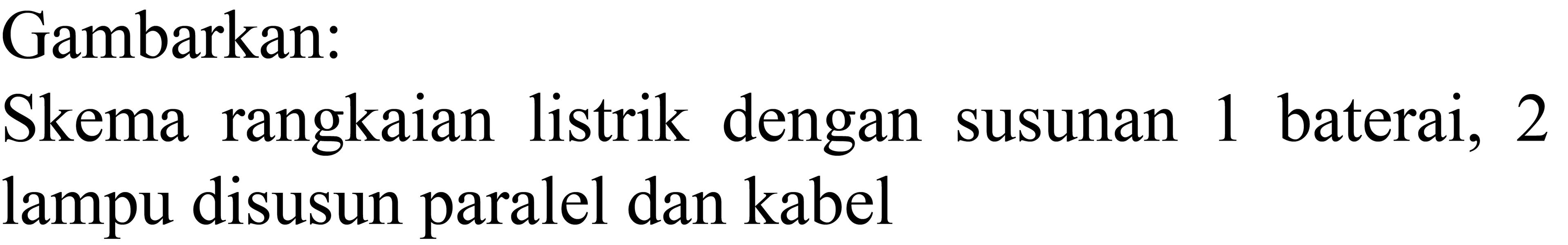 Gambarkan:
Skema rangkaian listrik dengan susunan 1 baterai, 2 lampu disusun paralel dan kabel