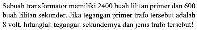 Sebuah transformator memiliki 2400 buah lilitan primer dan 600 buah lilitan sekunder. Jika tegangan primer trafo tersebut adalah 8 volt, hitunglah tegangan sekundernya dan jenis trafo tersebut!