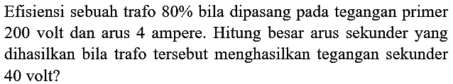 Efisiensi sebuah trafo  80 %  bila dipasang pada tegangan primer 200 volt dan arus 4 ampere. Hitung besar arus sekunder yang dihasilkan bila trafo tersebut menghasilkan tegangan sekunder 40 volt?