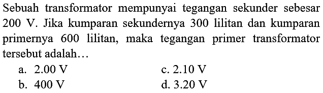 Sebuah transformator mempunyai tegangan sekunder sebesar  200 ~V . Jika kumparan sekundernya 300 lilitan dan kumparan primernya 600 lilitan, maka tegangan primer transformator tersebut adalah...
a.  2.00 ~V 
c.  2.10 ~V 
b.  400 ~V 
d.  3.20 ~V 