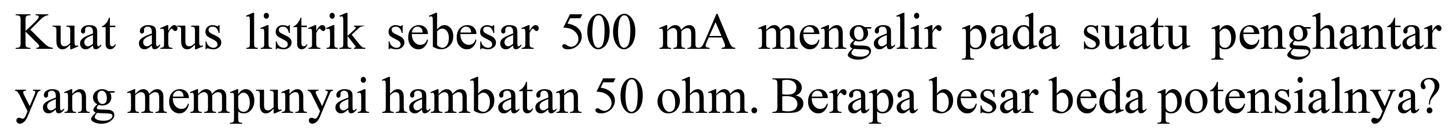 Kuat arus listrik sebesar  500 ~mA  mengalir pada suatu penghantar yang mempunyai hambatan  50 ohm . Berapa besar beda potensialnya?