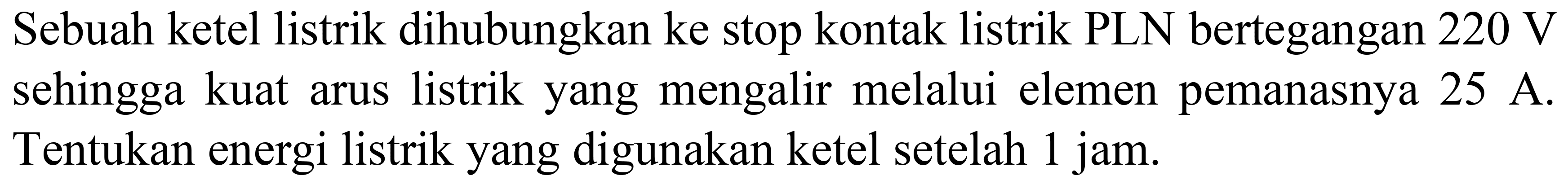 Sebuah ketel listrik dihubungkan ke stop kontak listrik PLN bertegangan  220 ~V  sehingga kuat arus listrik yang mengalir melalui elemen pemanasnya  25 ~A . Tentukan energi listrik yang digunakan ketel setelah 1 jam.