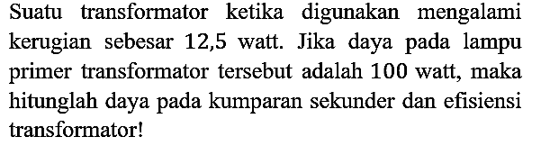 Suatu transformator ketika digunakan mengalami kerugian sebesar 12,5 watt. Jika daya pada lampu primer transformator tersebut adalah 100 watt, maka hitunglah daya pada kumparan sekunder dan efisiensi transformator!