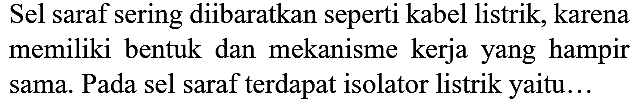 Sel saraf sering diibaratkan seperti kabel listrik, karena memiliki bentuk dan mekanisme kerja yang hampir sama. Pada sel saraf terdapat isolator listrik yaitu...