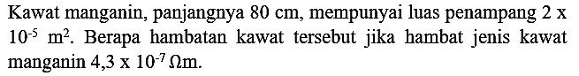 Kawat manganin, panjangnya  80 cm , mempunyai luas penampang  2 x   10^(-5) m^(2) . Berapa hambatan kawat tersebut jika hambat jenis kawat manganin  4,3 x 10^(-7) Omega m .