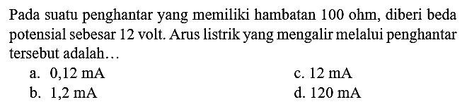 Pada suatu penghantar yang memiliki hambatan  100 ohm , diberi beda potensial sebesar 12 volt. Arus listrik yang mengalir melalui penghantar tersebut adalah...
a.  0,12 ~mA 
c.  12 ~mA 
b.  1,2 ~mA 
d.  120 ~mA 