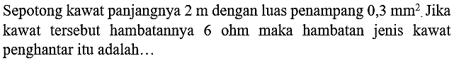 Sepotong kawat panjangnya  2 m  dengan luas penampang  0,3 ~mm^(2)  Jika kawat tersebut hambatannya 6 ohm maka hambatan jenis kawat penghantar itu adalah...