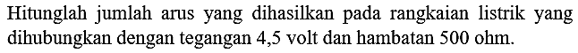 Hitunglah jumlah arus yang dihasilkan pada rangkaian listrik yang dihubungkan dengan tegangan 4,5 volt dan hambatan  500 ohm .
