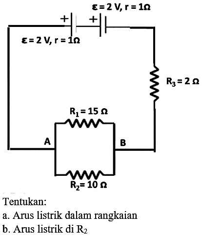 e=2 V, r=3 ohm
e=2 V, r=3 ohm R3=2 ohm
R1=15 ohm A B R2=10 ohm
Tentukan:
a. Arus listrik dalam rangkaian
b. Arus listrik di  R_(2) 