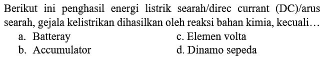 Berikut ini penghasil energi listrik searah/direc currant (DC)/arus searah, gejala kelistrikan dihasilkan oleh reaksi bahan kimia, kecuali...
a. Batteray
c. Elemen volta
b. Accumulator
d. Dinamo sepeda