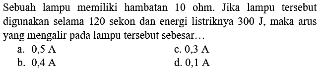 Sebuah lampu memiliki hambatan 10 ohm. Jika lampu tersebut digunakan selama 120 sekon dan energi listriknya  300 ~J , maka arus yang mengalir pada lampu tersebut sebesar...
a.  0,5 ~A 
c.  0,3 ~A 
b.  0,4 ~A 
d.  0,1 ~A 