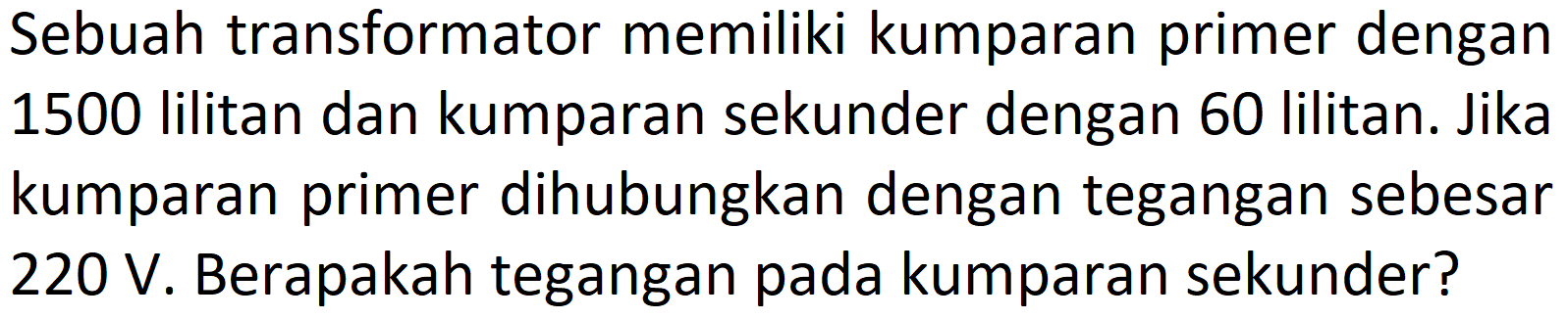 Sebuah transformator memiliki kumparan primer dengan 1500 lilitan dan kumparan sekunder dengan 60 lilitan. Jika kumparan primer dihubungkan dengan tegangan sebesar  220 ~V . Berapakah tegangan pada kumparan sekunder?